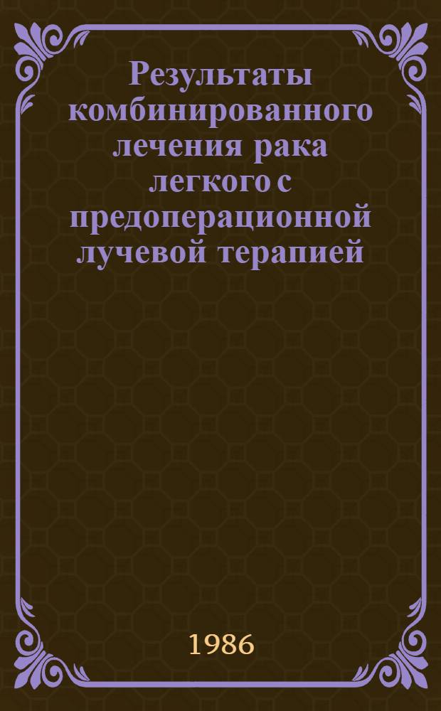 Результаты комбинированного лечения рака легкого с предоперационной лучевой терапией : (Кооперир. рандомизир. исслед.) : Автореф. дис. на соиск. учен. степ. канд. мед. наук : (14.00.14)
