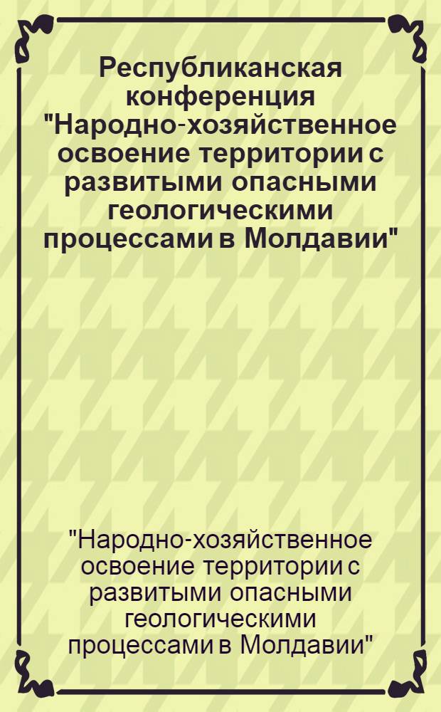 Республиканская конференция "Народно-хозяйственное освоение территории с развитыми опасными геологическими процессами в Молдавии", г. Кишинев, 24 апреля 1986 г. : Тез. докл