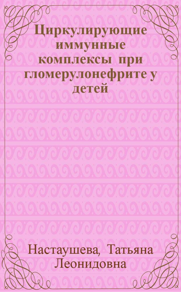 Циркулирующие иммунные комплексы при гломерулонефрите у детей : Автореф. дис. на соиск. учен. степ. канд. мед. наук : (14.00.09; 14.00.03)