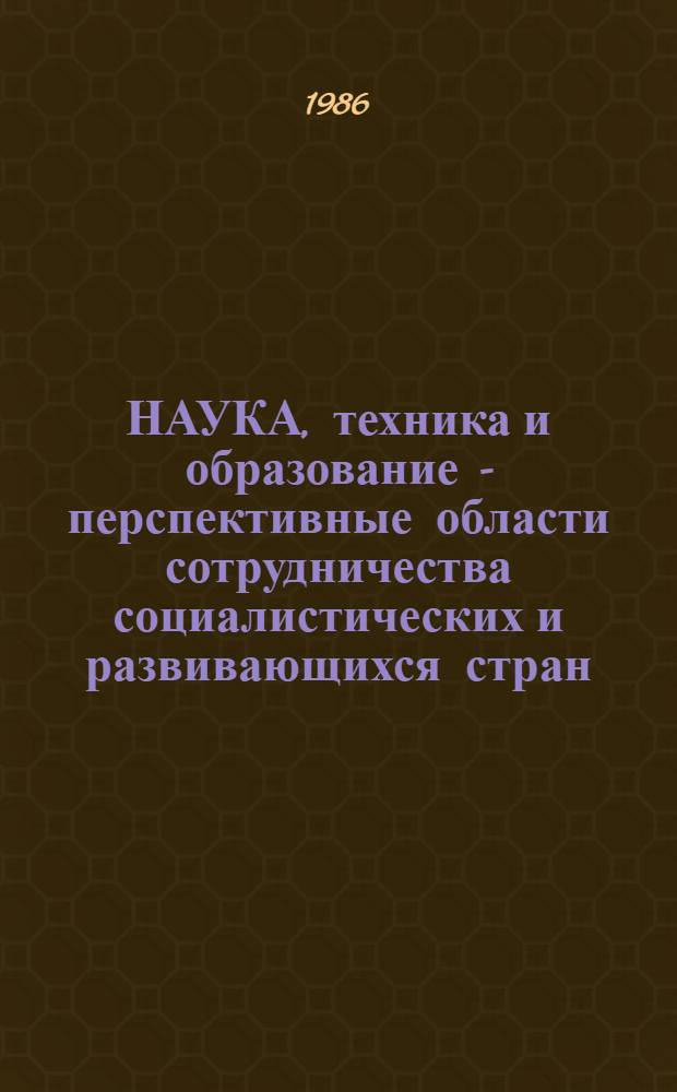 НАУКА, техника и образование - перспективные области сотрудничества социалистических и развивающихся стран : Материалы заседания междунар. орг., 9-11.X.1985 г