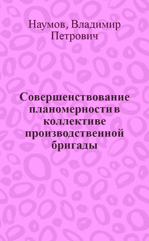 Совершенствование планомерности в коллективе производственной бригады : (На прим. пром-сти) : Автореф. дис. на соиск. учен. степ. канд. экон. наук : (08.00.01)