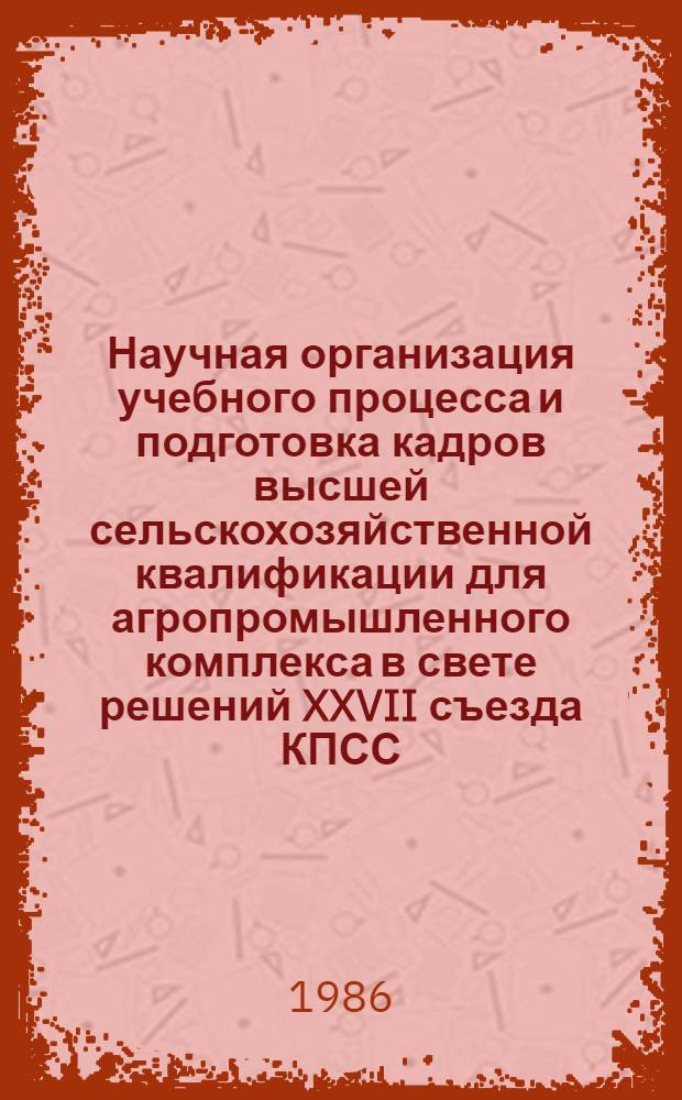 Научная организация учебного процесса и подготовка кадров высшей сельскохозяйственной квалификации для агропромышленного комплекса в свете решений XXVII съезда КПСС : (Тез. докл. науч.-метод. конф. преподавателей Новосиб. с.-х. ин-та, 9-11 дек. 1986 г.)