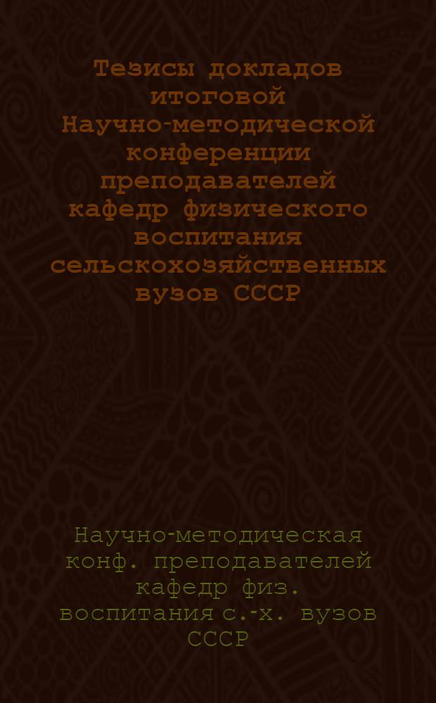 Тезисы докладов итоговой Научно-методической конференции преподавателей кафедр физического воспитания сельскохозяйственных вузов СССР (1981-1985 гг.)
