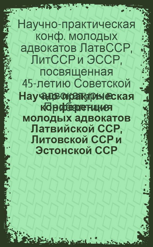 Научно-практическая конференция молодых адвокатов Латвийской ССР, Литовской ССР и Эстонской ССР, посвященная 45-летию Советской адвокатуры в Прибалтике, 29-30 мая 1986 года : Тез. докл