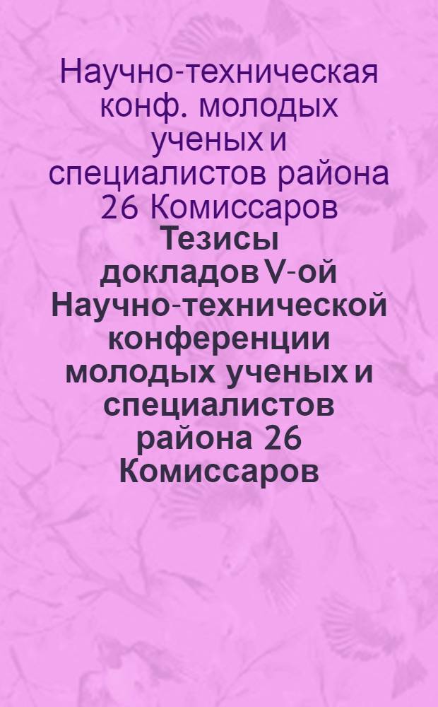 Тезисы докладов V-ой Научно-технической конференции молодых ученых и специалистов района 26 Комиссаров, 4-7 декабря 1986 г., г. Цахкадзор