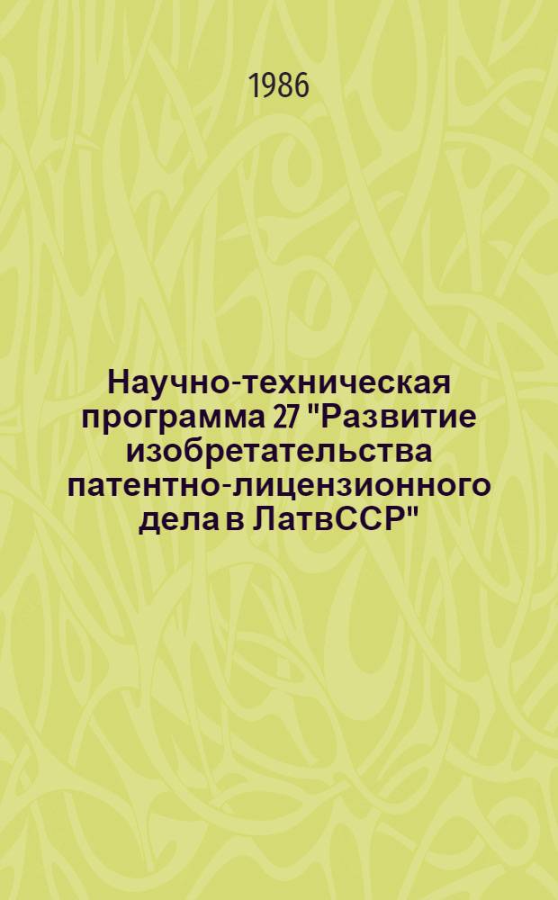Научно-техническая программа 27 "Развитие изобретательства патентно-лицензионного дела в ЛатвССР" : (Изобрет. и пат.) : На 1986-1990 гг