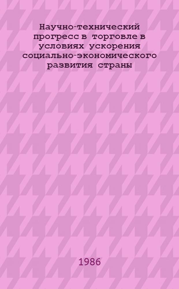 Научно-технический прогресс в торговле в условиях ускорения социально-экономического развития страны : Метод. рекомендаци в помощь руководителям и пропагандистам шк. ком. труда предприятий рознич. торговли