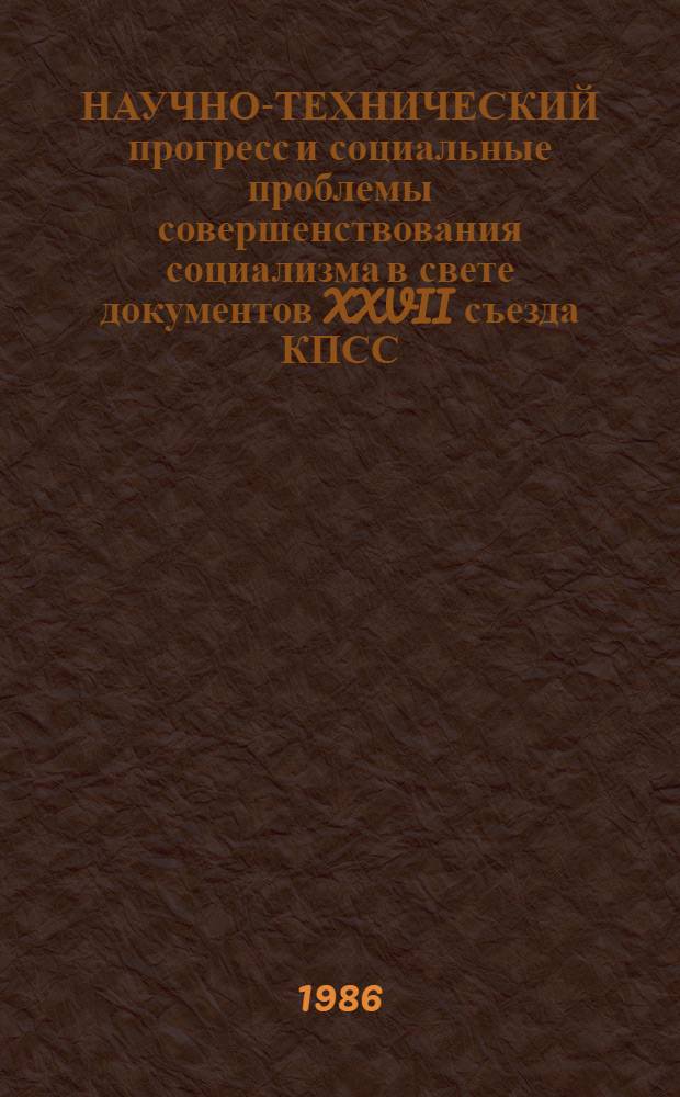 НАУЧНО-ТЕХНИЧЕСКИЙ прогресс и социальные проблемы совершенствования социализма в свете документов XXVII съезда КПСС : Тез. докл. к обл. межотрасл. симпоз. (окт. 1986 г.)