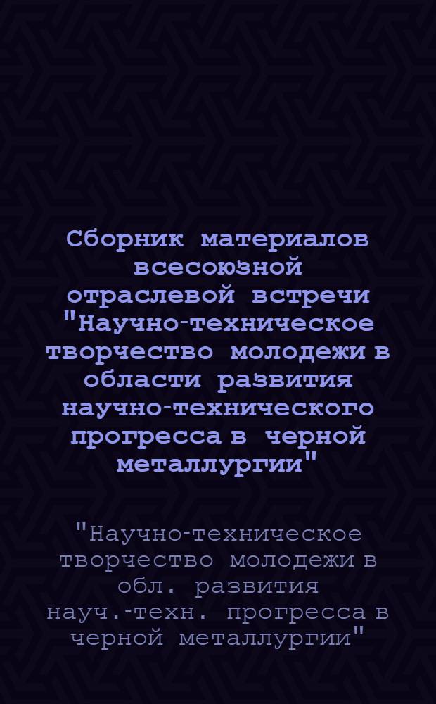 Сборник материалов всесоюзной отраслевой встречи "Научно-техническое творчество молодежи в области развития научно-технического прогресса в черной металлургии" (г. Москва, июнь 1986 г.)