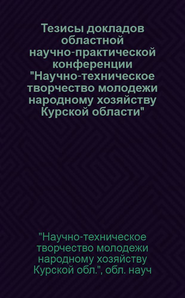 Тезисы докладов областной научно-практической конференции "Научно-техническое творчество молодежи народному хозяйству Курской области"