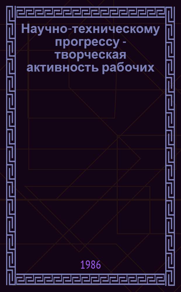 Научно-техническому прогрессу - творческая активность рабочих : (На примере пром. предприятий УССР) : Рек. библиогр. указ. за 1981-1986 гг.