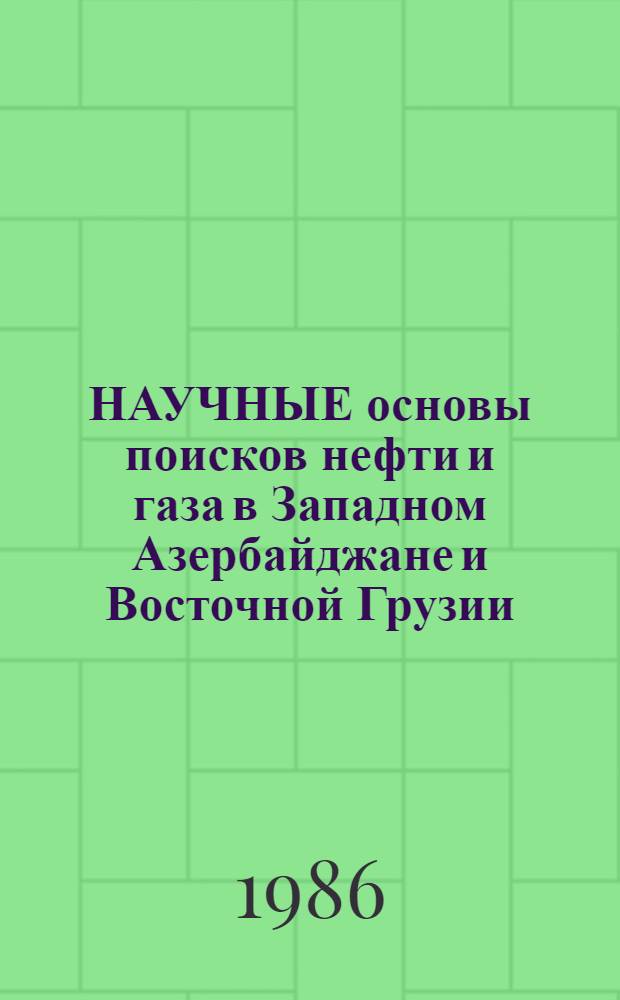 НАУЧНЫЕ основы поисков нефти и газа в Западном Азербайджане и Восточной Грузии : (Материалы выезд. науч. практ. сессии Регион. Комис. по Кавказу и Закавказью Науч. Совета АН СССР по пробл. геологии и геохимии нефти и газа, 27-29 окт. 1986 г., г. Шамхор АзССР)