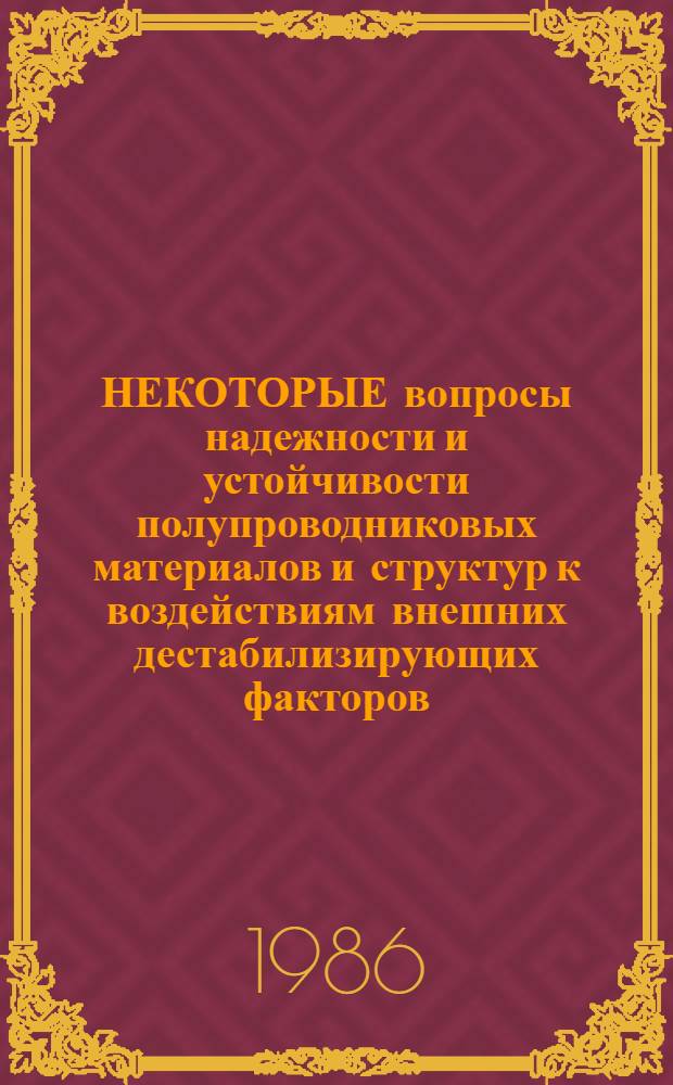 НЕКОТОРЫЕ вопросы надежности и устойчивости полупроводниковых материалов и структур к воздействиям внешних дестабилизирующих факторов : (Материалы семинара, 01.11.84-06.11.84)