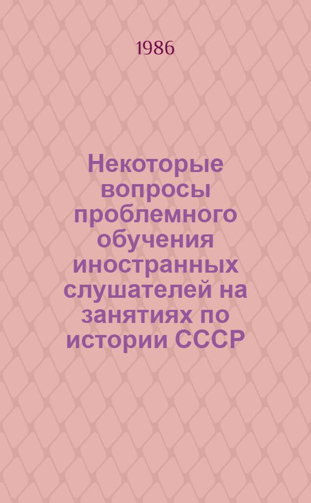 Некоторые вопросы проблемного обучения иностранных слушателей на занятиях по истории СССР : (Метод. разраб. для преподавателей)