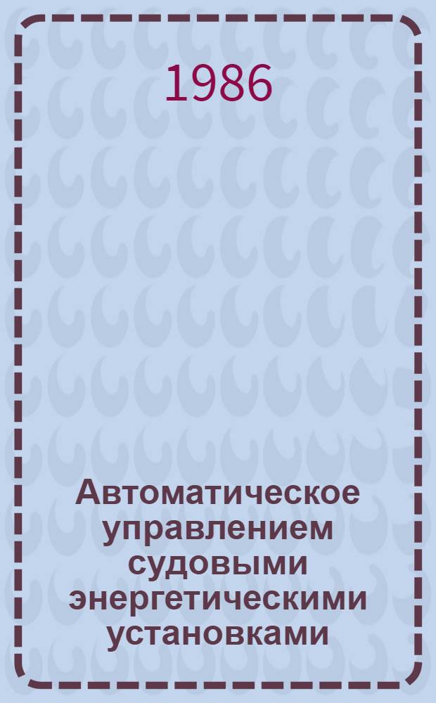 Автоматическое управлением судовыми энергетическими установками : Учеб. для вузов по спец. "Судовые силовые установки", "Автоматизация теплоэнерг. процессов"