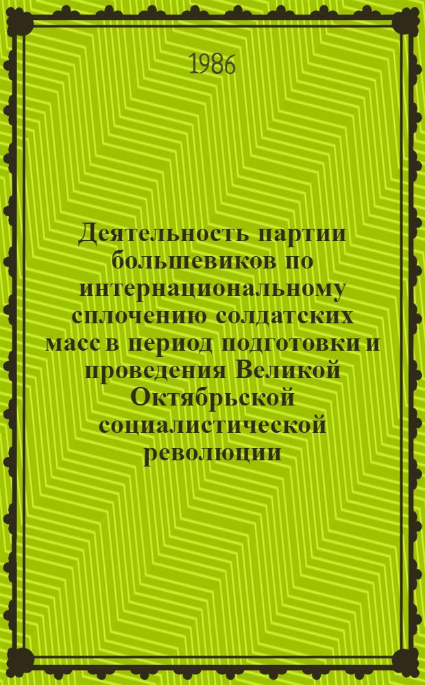 Деятельность партии большевиков по интернациональному сплочению солдатских масс в период подготовки и проведения Великой Октябрьской социалистической революции, март 1917-1918 гг. : (На материалах Украины) : Автореф. дис. на соиск. учен. степ. канд. ист. наук : (07.00.01)