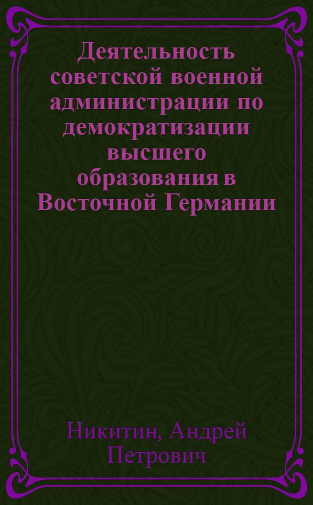 Деятельность советской военной администрации по демократизации высшего образования в Восточной Германии (1945-1949 гг.) : Автореф. дис. на соиск. учен. степ. канд. ист. наук : (07.00.02)