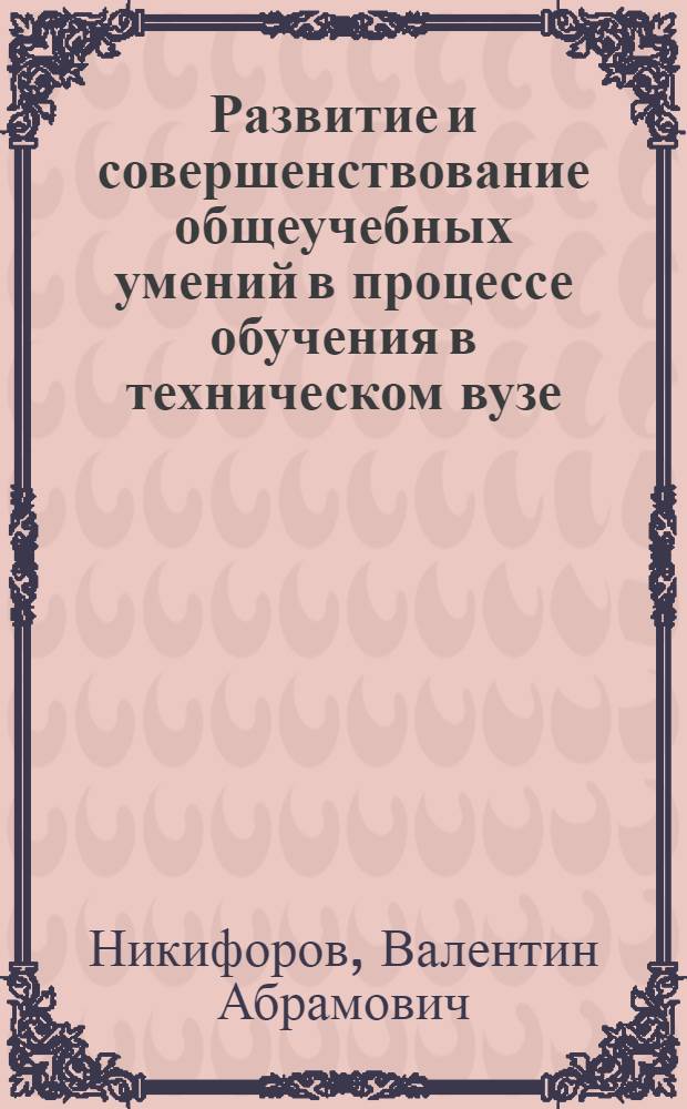 Развитие и совершенствование общеучебных умений в процессе обучения в техническом вузе : (На материале курса высш. математики) : Автореф. дис. на соиск. учен. степ. канд. пед. наук : (13.00.01)