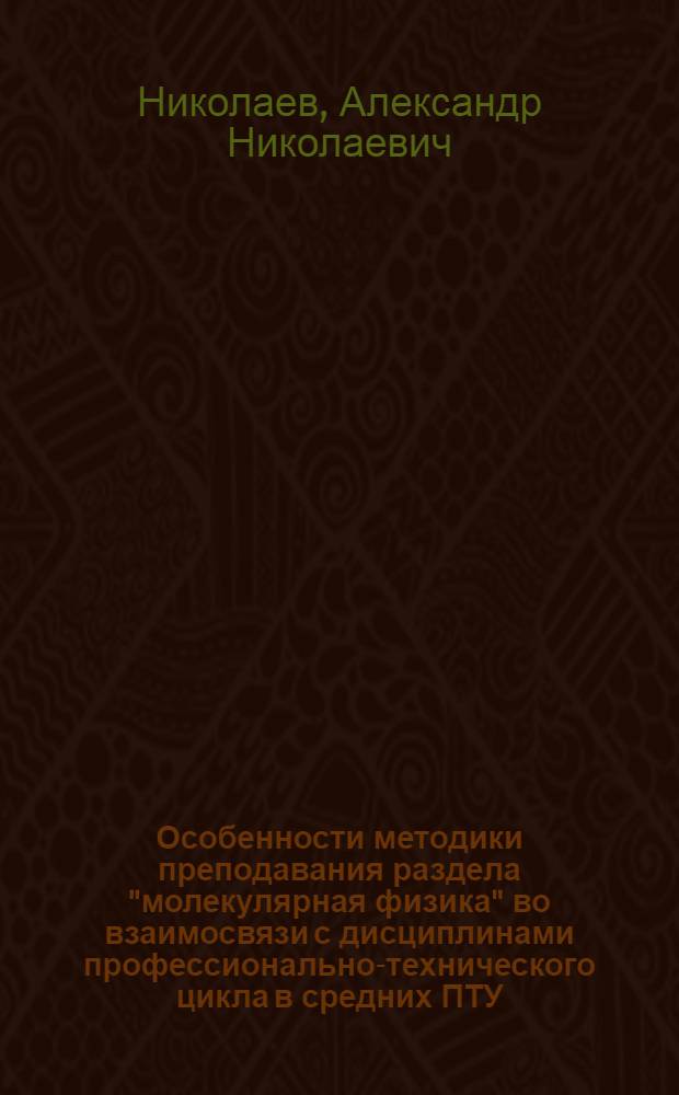 Особенности методики преподавания раздела "молекулярная физика" во взаимосвязи с дисциплинами профессионально-технического цикла в средних ПТУ : (На прим. подгот. рабочих свароч. группы профессий) : Автореф. дис. на соиск. учен. степ. канд. пед. наук : (13.00.02)