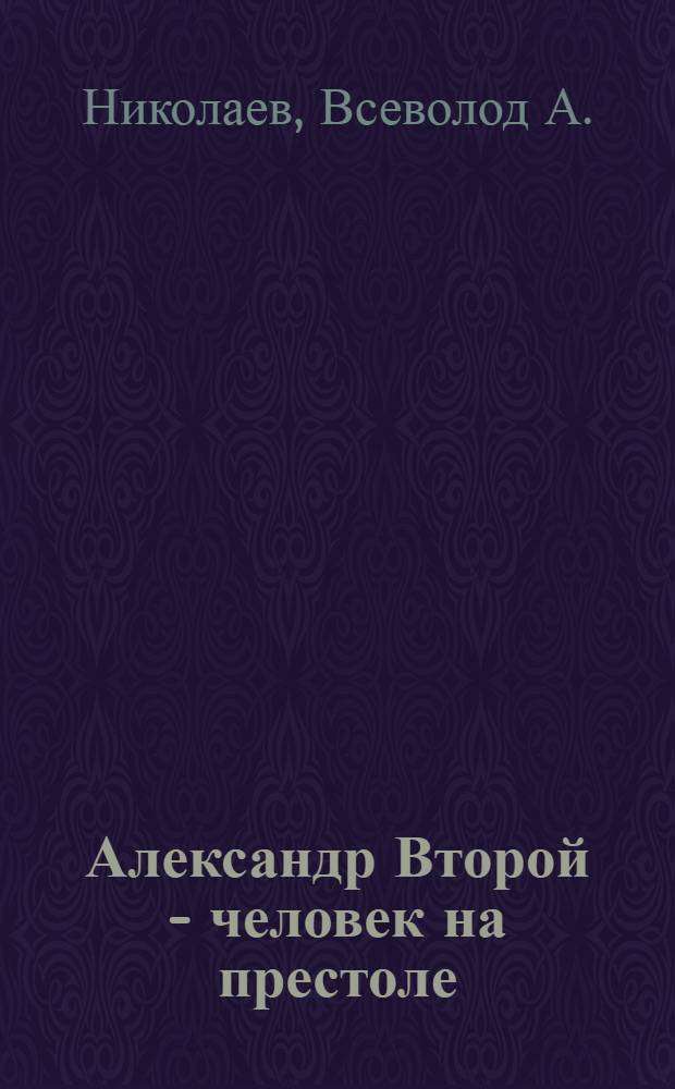 Александр Второй - человек на престоле = Alehander II - the man on the throne : Ист. биогр