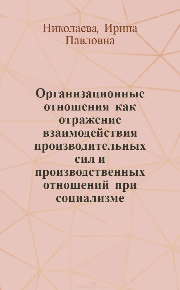 Организационные отношения как отражение взаимодействия производительных сил и производственных отношений при социализме : Автореф. дис. на соиск. учен. степ. д-ра экон. наук : (08.00.01)