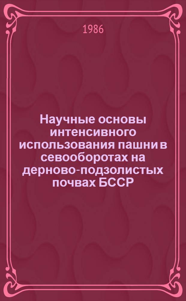 Научные основы интенсивного использования пашни в севооборотах на дерново-подзолистых почвах БССР : Автореф. дис. на соиск. учен. степ. д-ра с.-х. наук : (06.01.01)