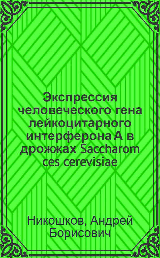 Экспрессия человеческого гена лейкоцитарного интерферона А в дрожжах Saccharom ces cerevisiae : Автореф. дис. на соиск. учен. степ. канд. биол. наук : (03.00.15)