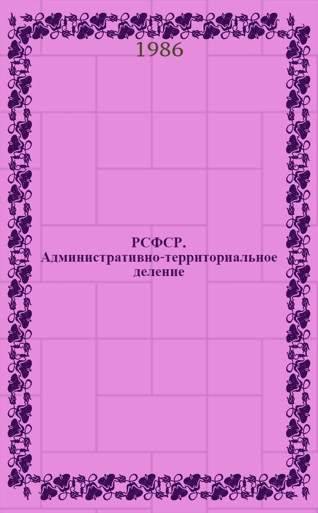 РСФСР. Административно-территориальное деление : На 1-е янв. 1986 г