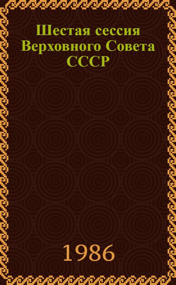Шестая сессия Верховного Совета СССР (одиннадцатый созыв), 17-19 нояб. 1986 : Стеногр. отчет