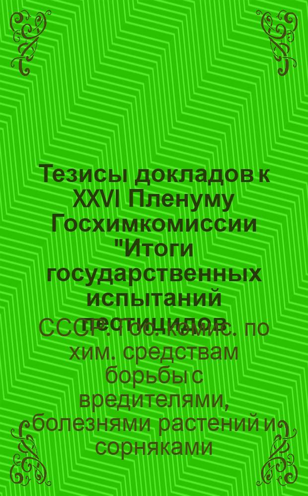 Тезисы докладов к XXVI Пленуму Госхимкомиссии "Итоги государственных испытаний пестицидов, биопрепаратов и регуляторов роста растений в 1985 году" (г. Таллин, 19-22 мая 1986 г.)