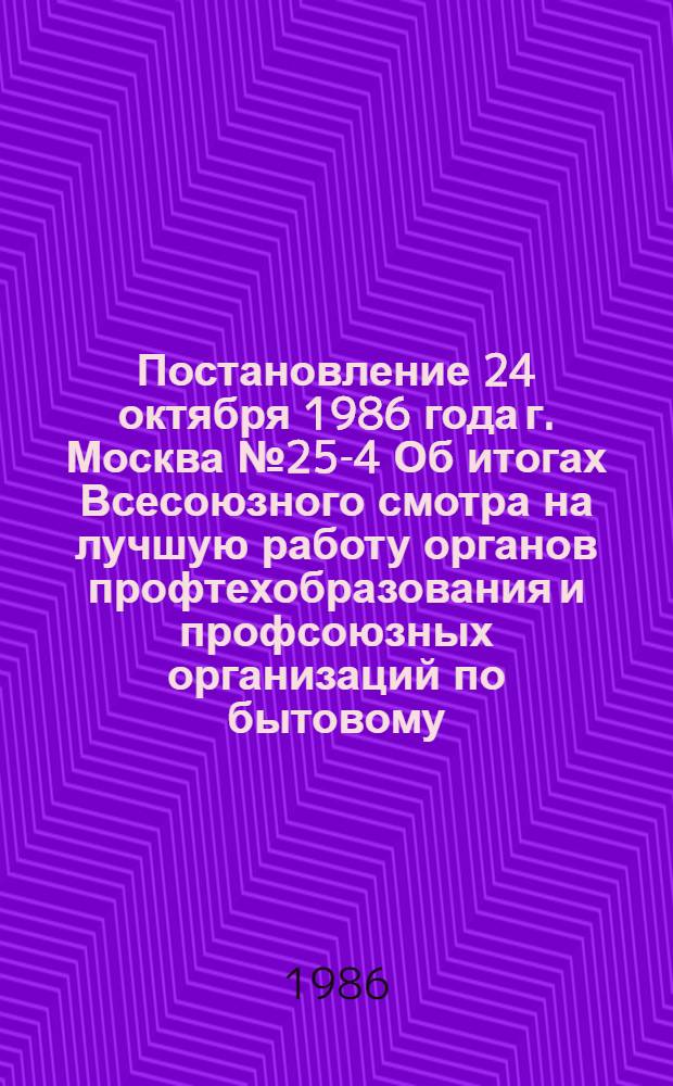 Постановление 24 октября 1986 года г. Москва № 25-4 Об итогах Всесоюзного смотра на лучшую работу органов профтехобразования и профсоюзных организаций по бытовому, медицинскому обслуживанию и организации отдыха учащихся системы профессионально-технического образования
