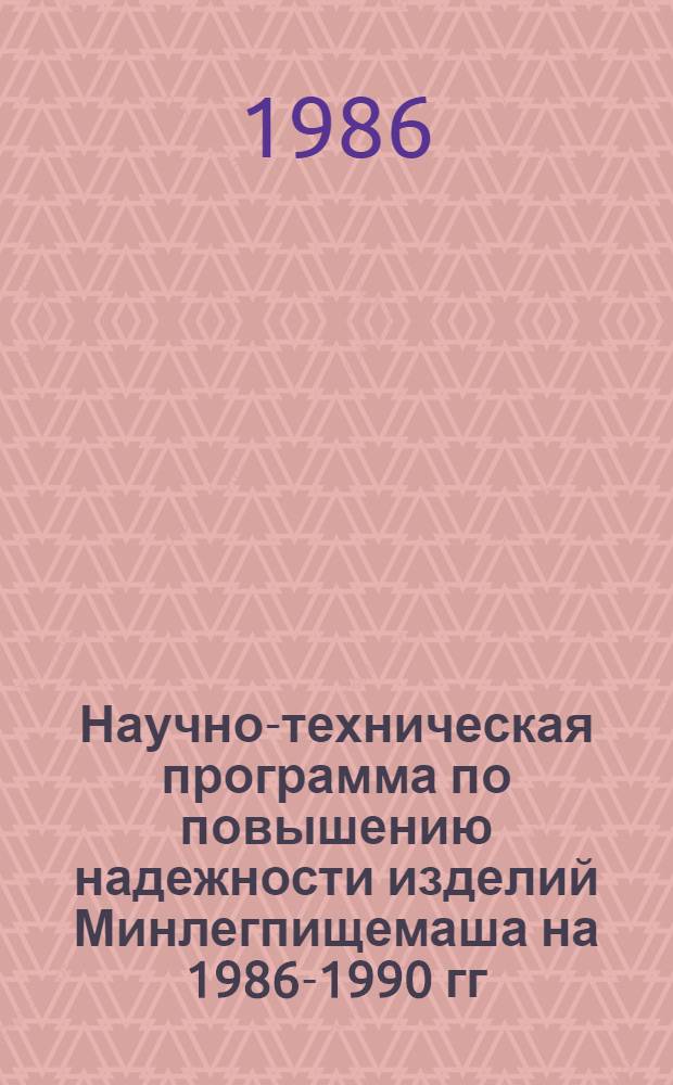 Научно-техническая программа по повышению надежности изделий Минлегпищемаша на 1986-1990 гг. и на период до 1995 г. : Утв. Гл. техн. упр. 10.09.86