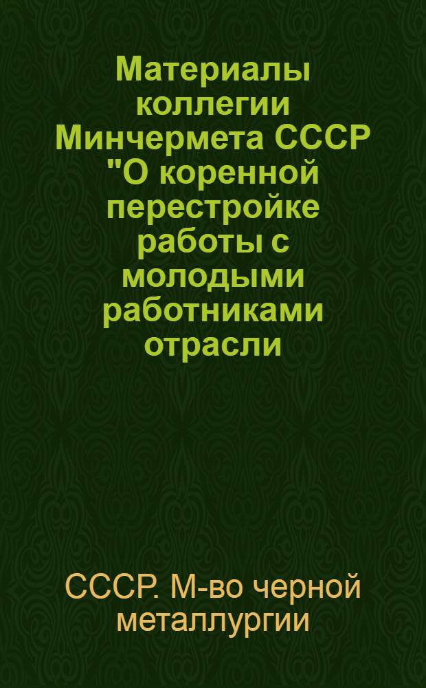 Материалы коллегии Минчермета СССР "О коренной перестройке работы с молодыми работниками отрасли, повышении их активности в решении экономических и социальных задач XII пятилетки в свете требований XXVII съезда КПСС" (г. Москва, 30 октября 1986 г.)