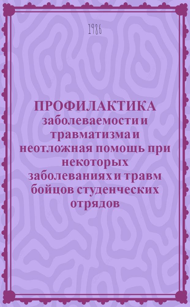 ПРОФИЛАКТИКА заболеваемости и травматизма и неотложная помощь при некоторых заболеваниях и травм бойцов студенческих отрядов : (Метод. рекомендации для медслужбы студ. отрядов и врачей здравпунктов, обслуживающих ССО)