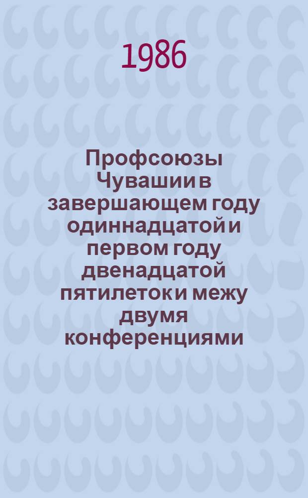 Профсоюзы Чувашии в завершающем году одиннадцатой и первом году двенадцатой пятилеток и межу двумя конференциями (1985-1986 гг.)