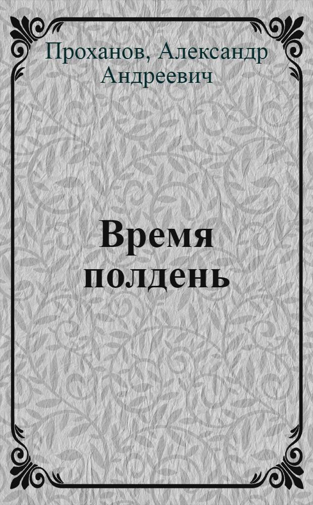 Время полдень; Место действия: Романы / А. Проханов; Вступ. ст. В. Ганичева