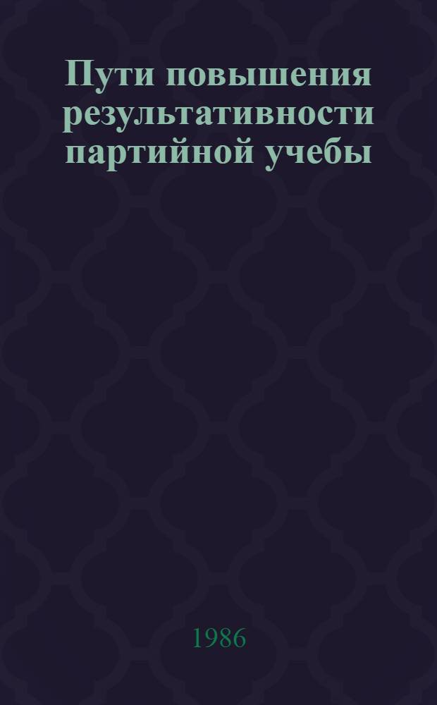 Пути повышения результативности партийной учебы : Из опыта работы домов и каб. полит. просвещения Алт. края