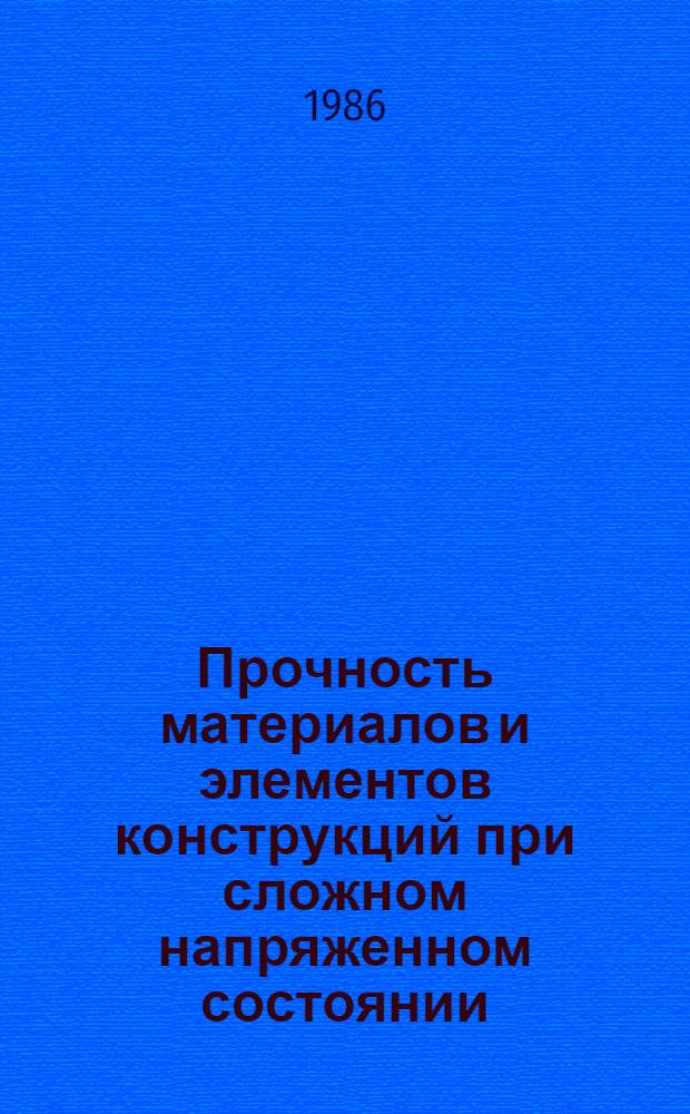 Прочность материалов и элементов конструкций при сложном напряженном состоянии : Сб. науч. тр. : Материалы симпоз. 27-29 нояб. 1984 г