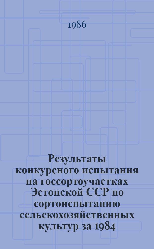 Результаты конкурсного испытания на госсортоучастках Эстонской ССР по сортоиспытанию сельскохозяйственных культур за 1984... 1985 годы : Информ. изд