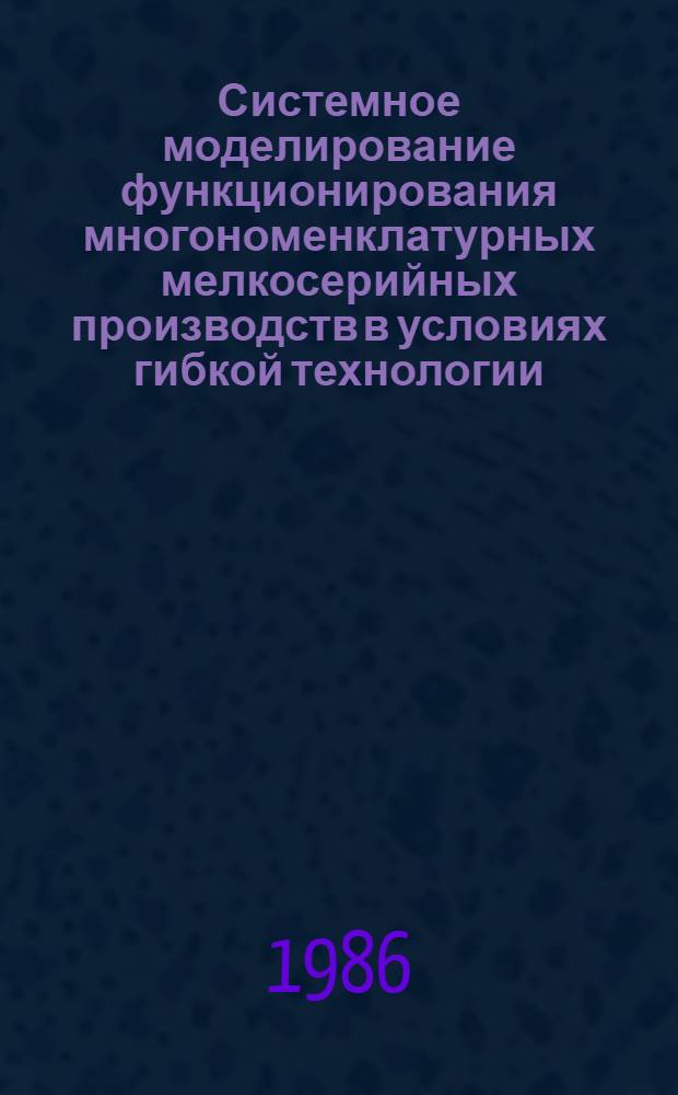 Системное моделирование функционирования многономенклатурных мелкосерийных производств в условиях гибкой технологии : (На базе САПР-Т науч.-произв. об-ния "Кислородмаш") : Автореф. дис. на соиск. учен. степ. канд. экон. наук : (08.00.13)