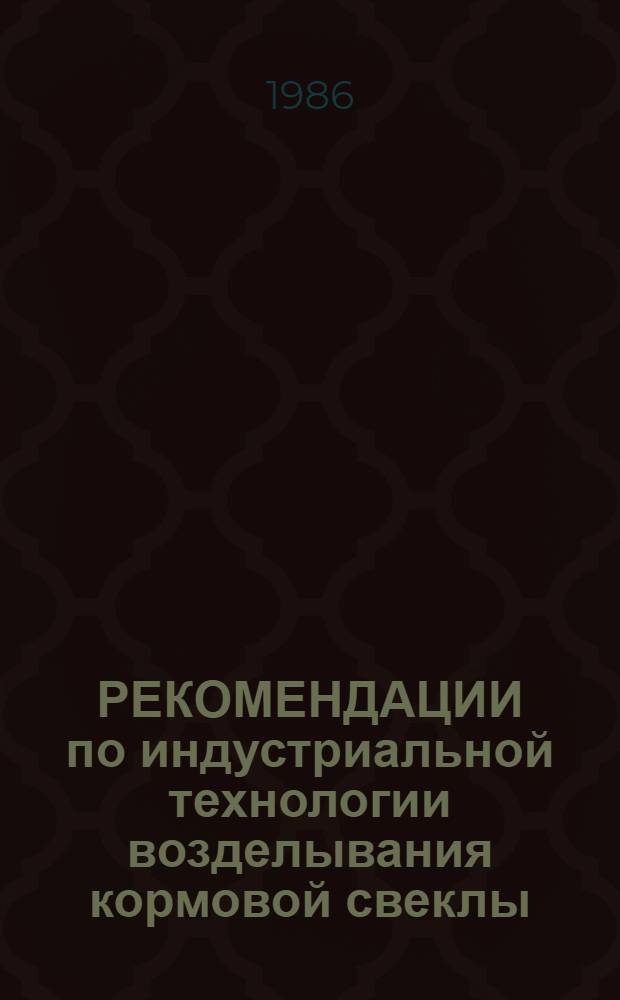 РЕКОМЕНДАЦИИ по индустриальной технологии возделывания кормовой свеклы : (Орг.-технол. проект)