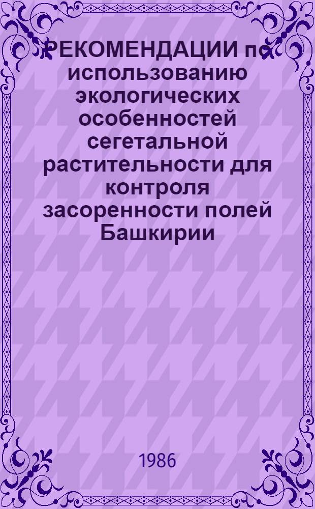 РЕКОМЕНДАЦИИ по использованию экологических особенностей сегетальной растительности для контроля засоренности полей Башкирии