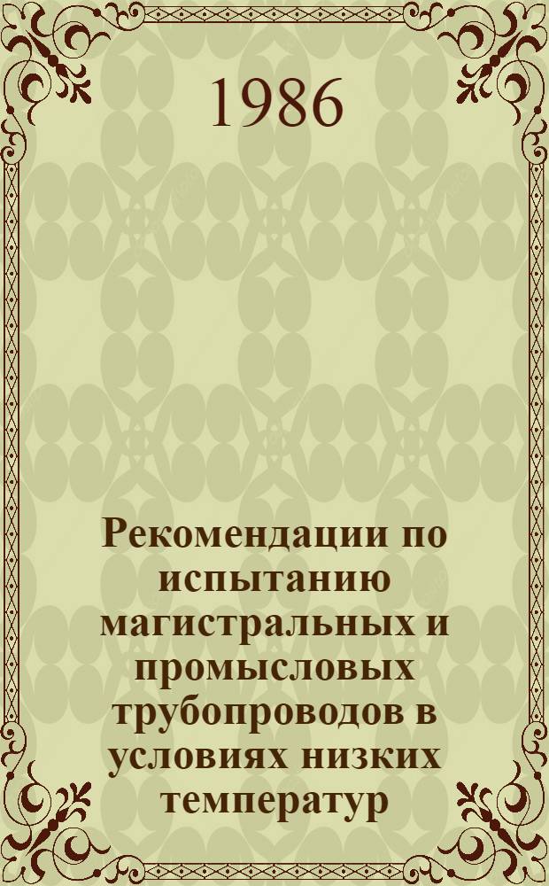 Рекомендации по испытанию магистральных и промысловых трубопроводов в условиях низких температур : Р 578-85