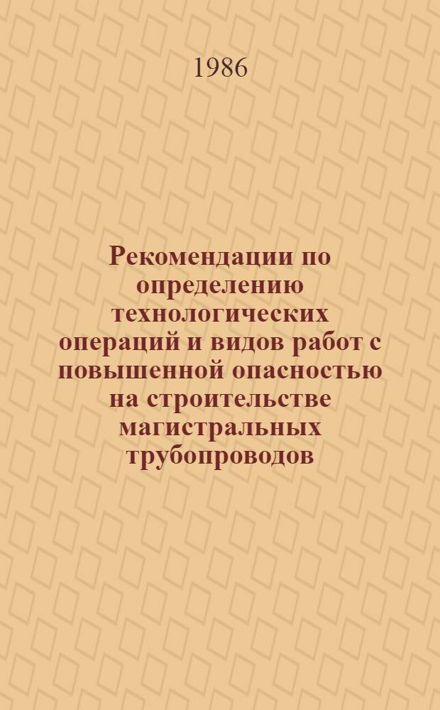 Рекомендации по определению технологических операций и видов работ с повышенной опасностью на строительстве магистральных трубопроводов : Р580-85