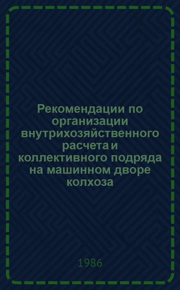 Рекомендации по организации внутрихозяйственного расчета и коллективного подряда на машинном дворе колхоза, совхоза и других предприятий Госагропрома СССР