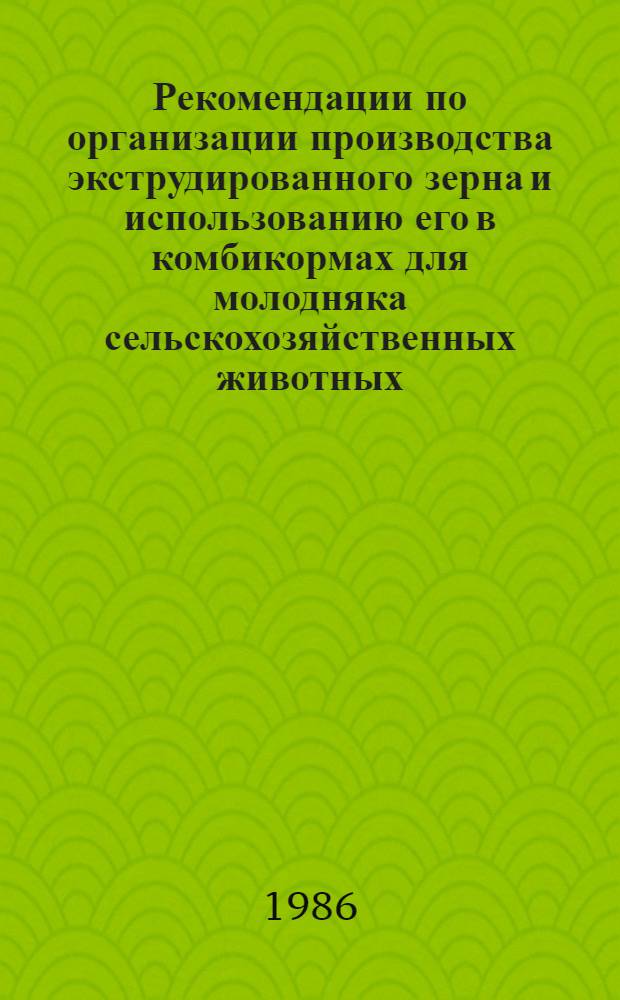 Рекомендации по организации производства экструдированного зерна и использованию его в комбикормах для молодняка сельскохозяйственных животных
