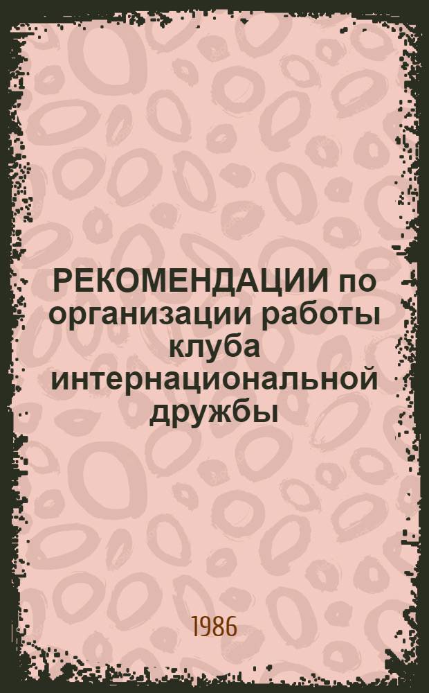 РЕКОМЕНДАЦИИ по организации работы клуба интернациональной дружбы : В помощь организатору внеклас. работы, ст. пионер. вожатому, учителю - руководителю клуба, председателю КИДа