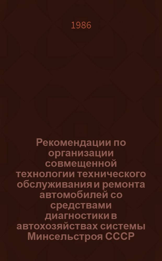 Рекомендации по организации совмещенной технологии технического обслуживания и ремонта автомобилей со средствами диагностики в автохозяйствах системы Минсельстроя СССР
