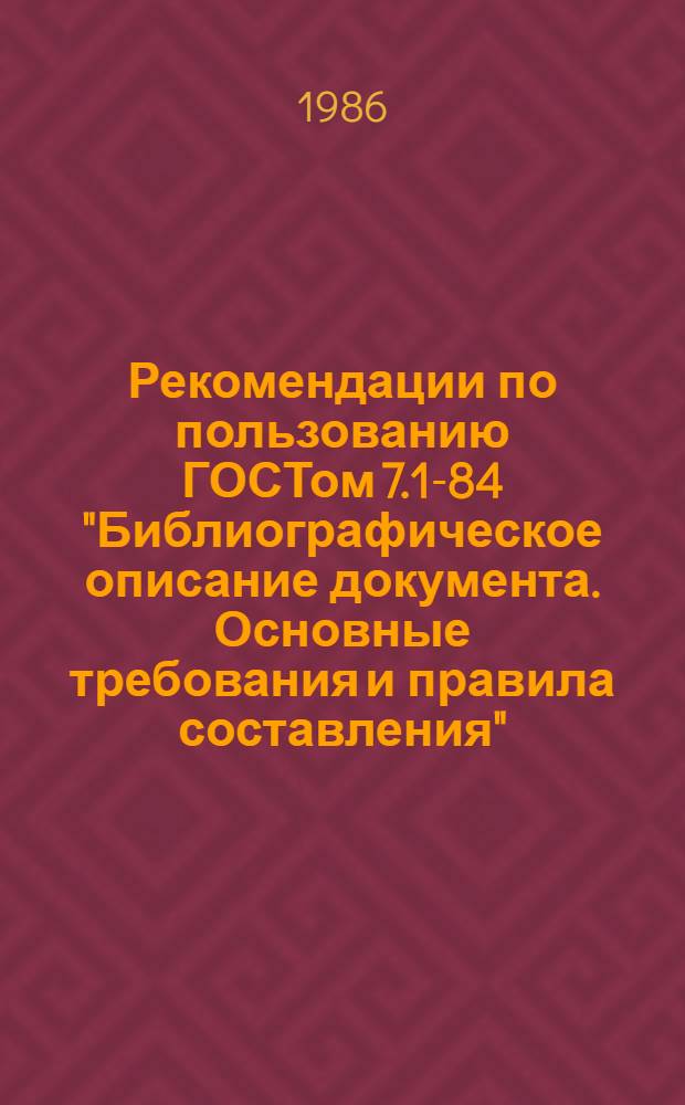 Рекомендации по пользованию ГОСТом 7.1-84 "Библиографическое описание документа. Основные требования и правила составления"