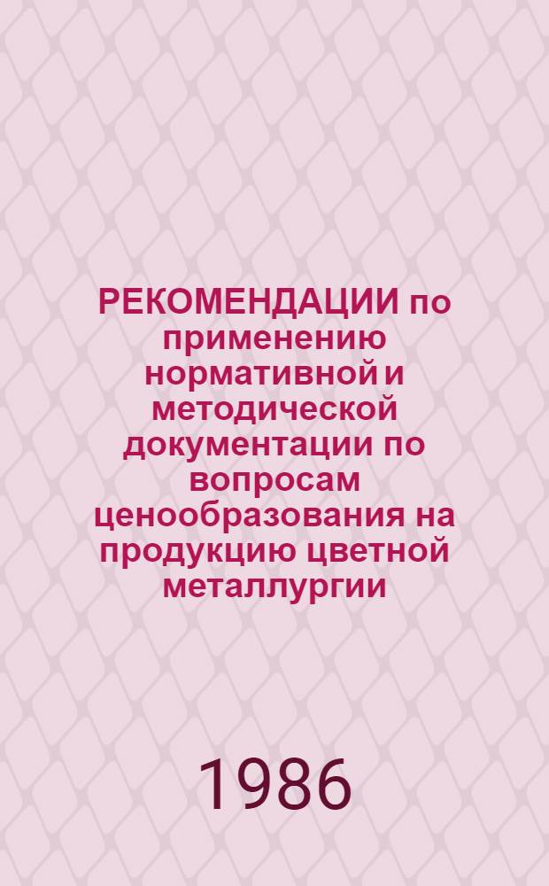 РЕКОМЕНДАЦИИ по применению нормативной и методической документации по вопросам ценообразования на продукцию цветной металлургии : Метод. разраб